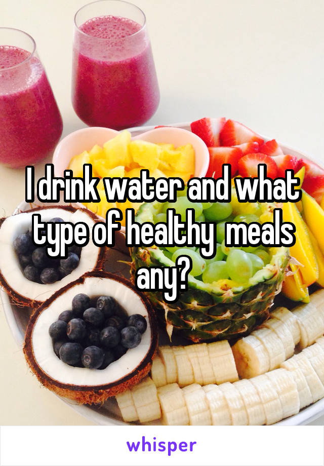 I drink water and what type of healthy  meals any?