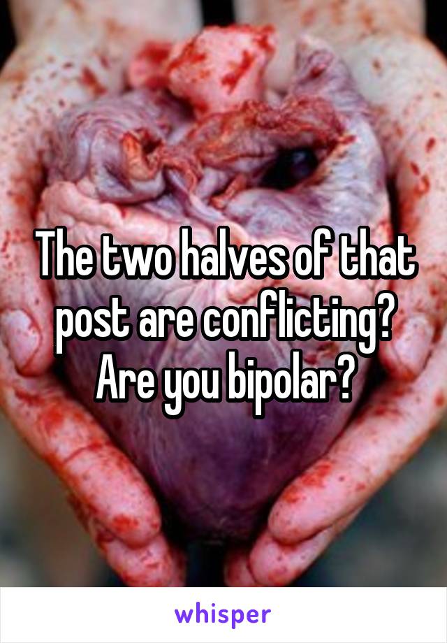 The two halves of that post are conflicting? Are you bipolar?