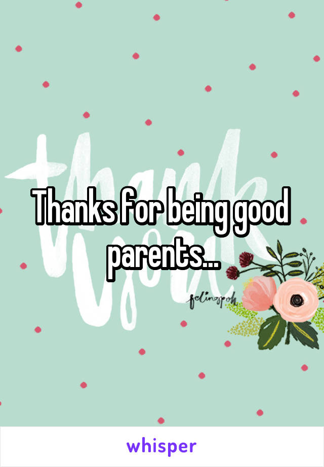 Thanks for being good  parents...