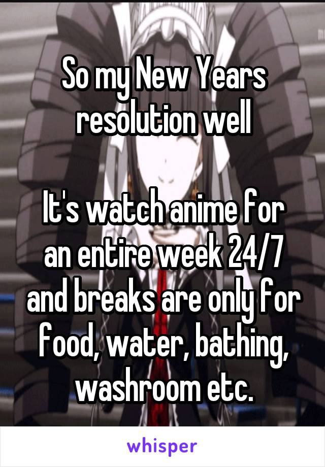 So my New Years resolution well

It's watch anime for an entire week 24/7 and breaks are only for food, water, bathing, washroom etc.
