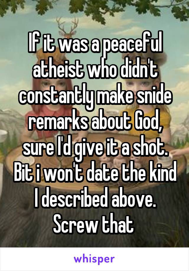 If it was a peaceful atheist who didn't constantly make snide remarks about God, sure I'd give it a shot. Bit i won't date the kind I described above. Screw that 
