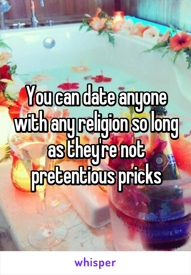 You can date anyone with any religion so long as they're not pretentious pricks