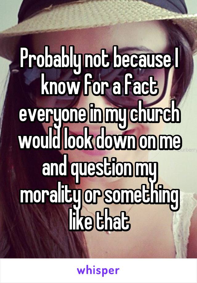 Probably not because I know for a fact everyone in my church would look down on me and question my morality or something like that