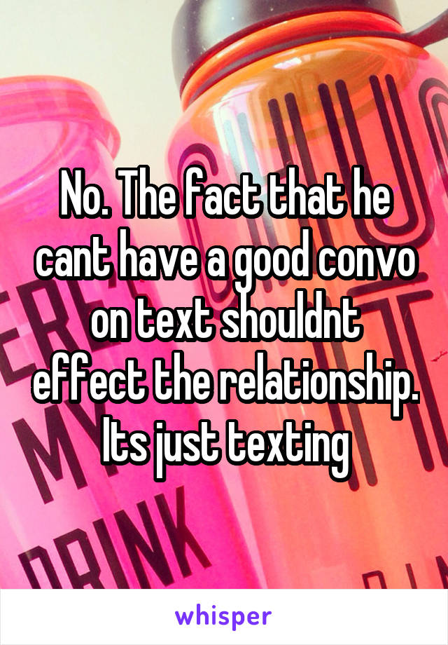 No. The fact that he cant have a good convo on text shouldnt effect the relationship. Its just texting