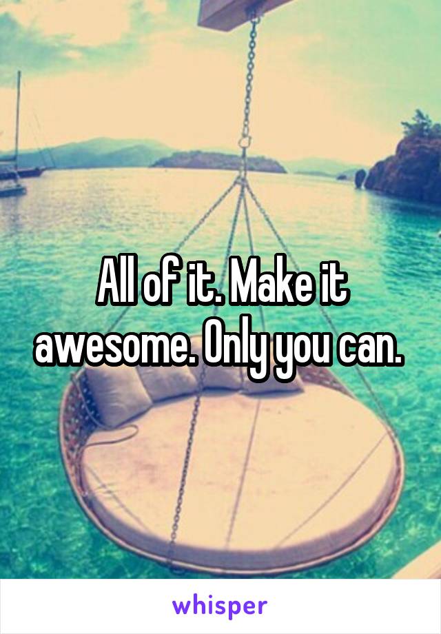 All of it. Make it awesome. Only you can. 