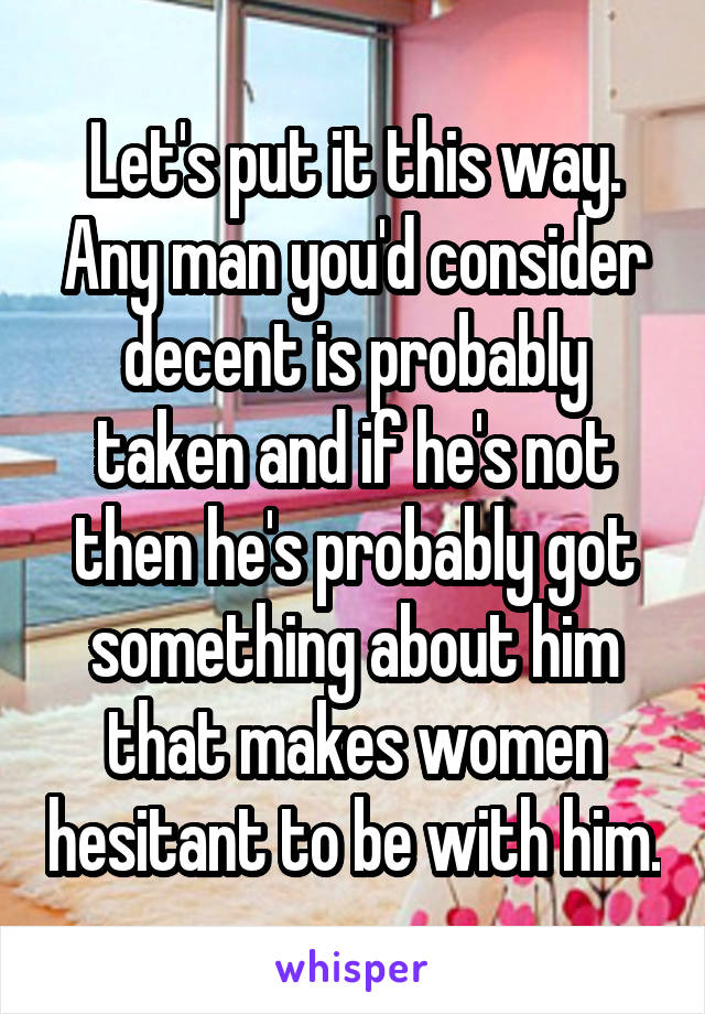 Let's put it this way. Any man you'd consider decent is probably taken and if he's not then he's probably got something about him that makes women hesitant to be with him.