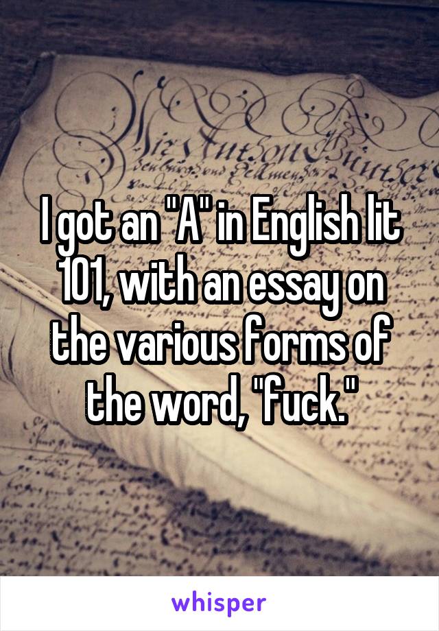 I got an "A" in English lit 101, with an essay on the various forms of the word, "fuck."