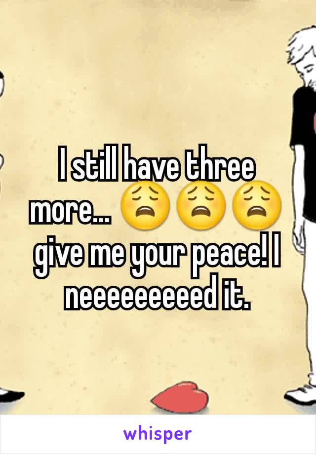 I still have three more... 😩😩😩 give me your peace! I neeeeeeeeed it.