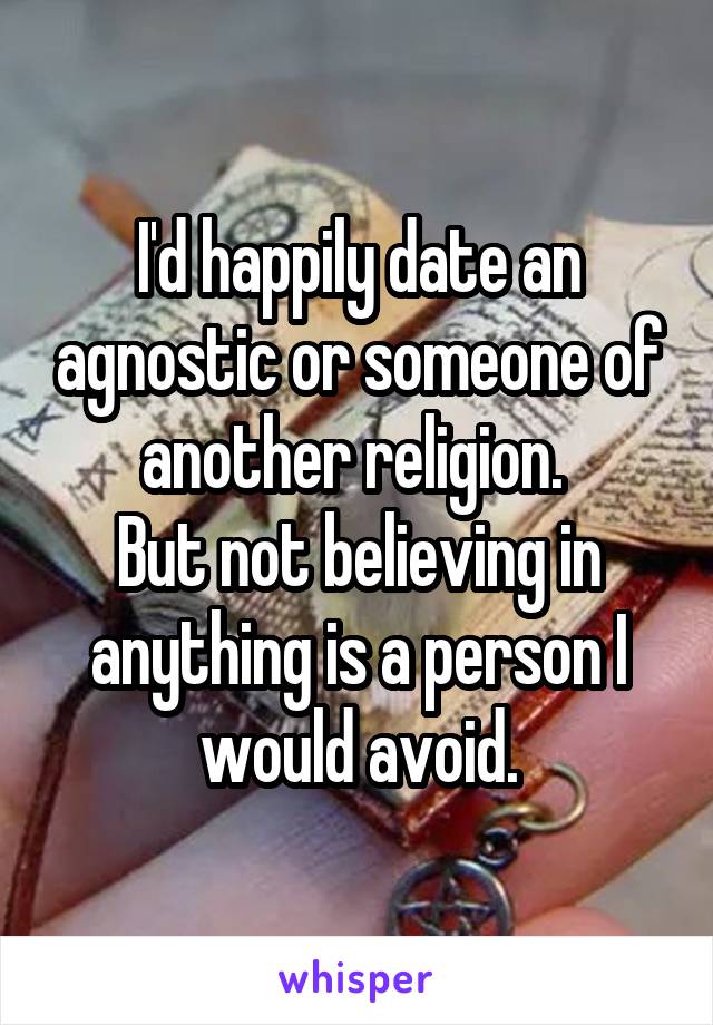I'd happily date an agnostic or someone of another religion. 
But not believing in anything is a person I would avoid.