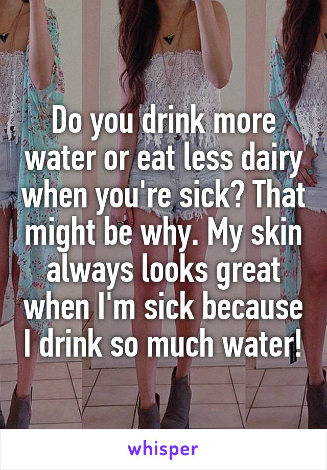 Do you drink more water or eat less dairy when you're sick? That might be why. My skin always looks great when I'm sick because I drink so much water!