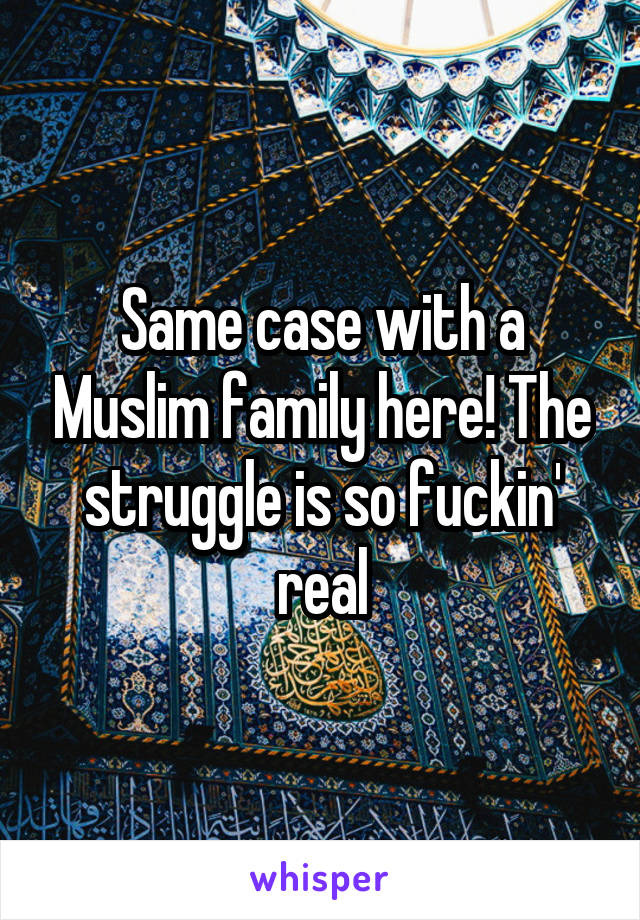 Same case with a Muslim family here! The struggle is so fuckin' real