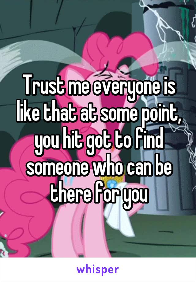 Trust me everyone is like that at some point, you hit got to find someone who can be there for you