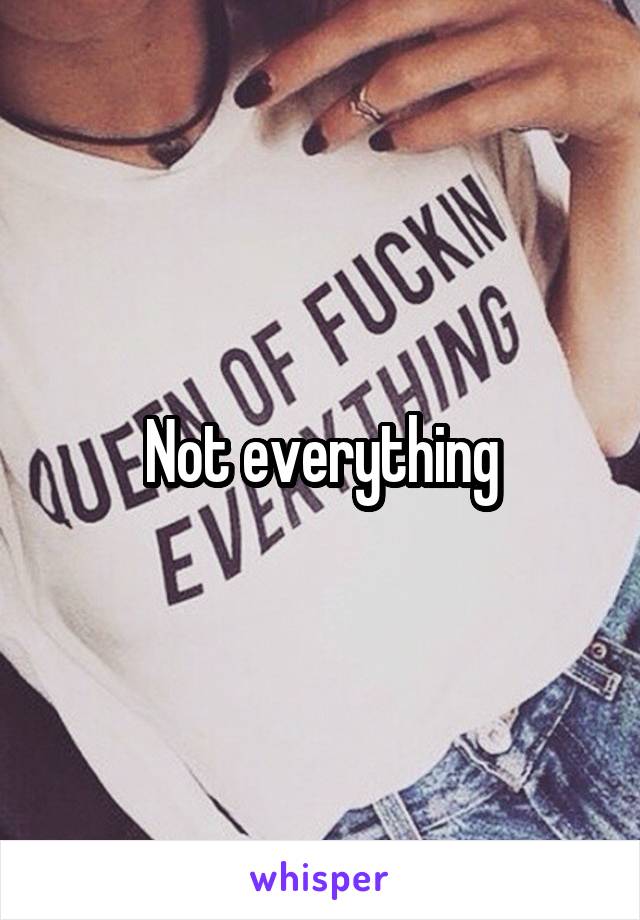 Not everything