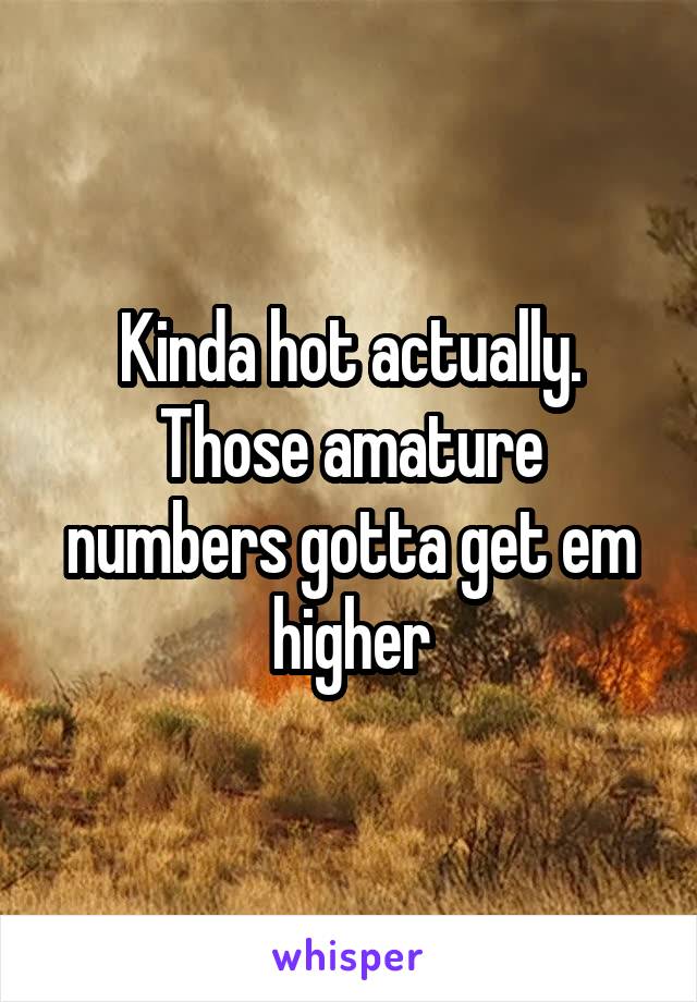 Kinda hot actually. Those amature numbers gotta get em higher