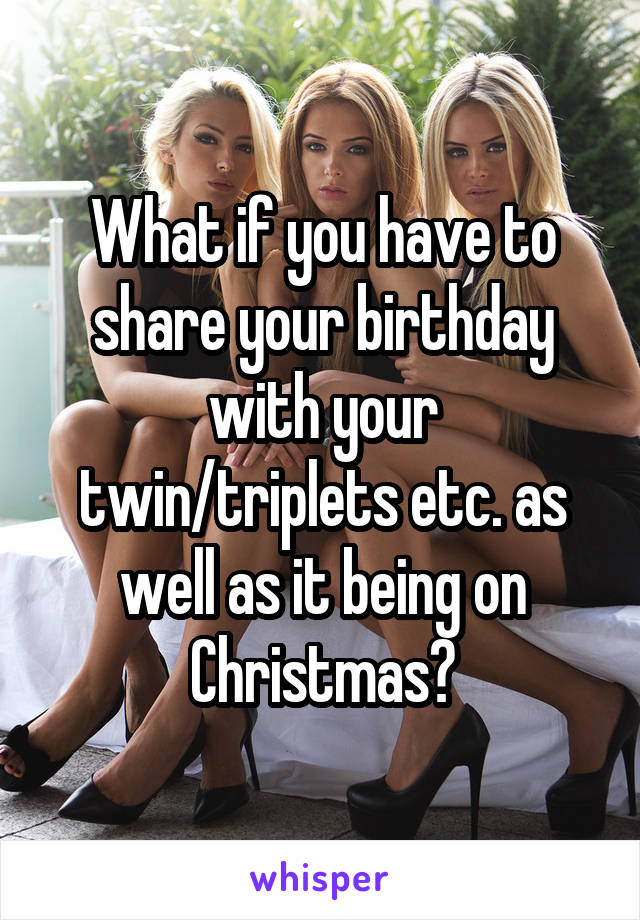 What if you have to share your birthday with your twin/triplets etc. as well as it being on Christmas?