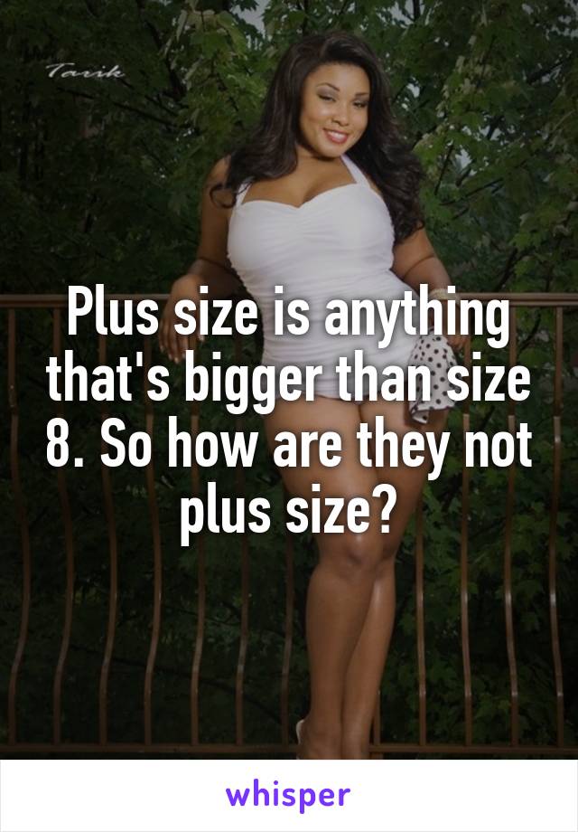 Plus size is anything that's bigger than size 8. So how are they not plus size?