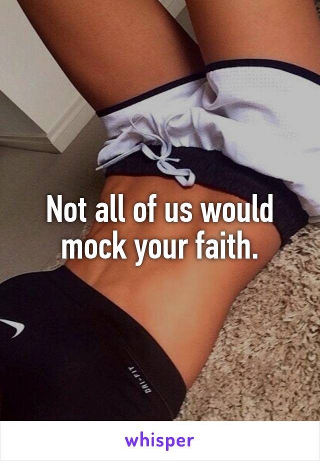 Not all of us would mock your faith.