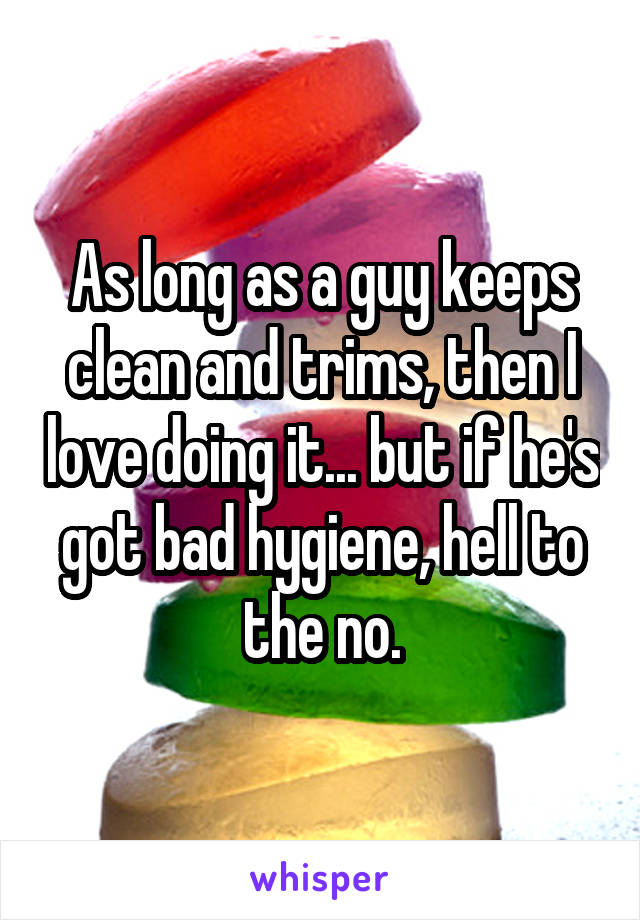 As long as a guy keeps clean and trims, then I love doing it... but if he's got bad hygiene, hell to the no.