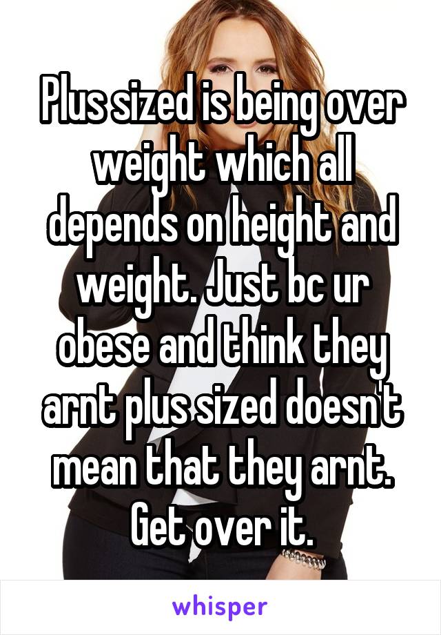 Plus sized is being over weight which all depends on height and weight. Just bc ur obese and think they arnt plus sized doesn't mean that they arnt. Get over it.