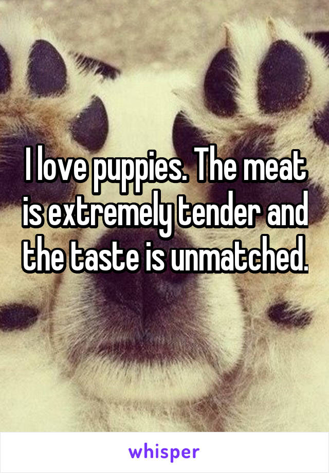 I love puppies. The meat is extremely tender and the taste is unmatched. 