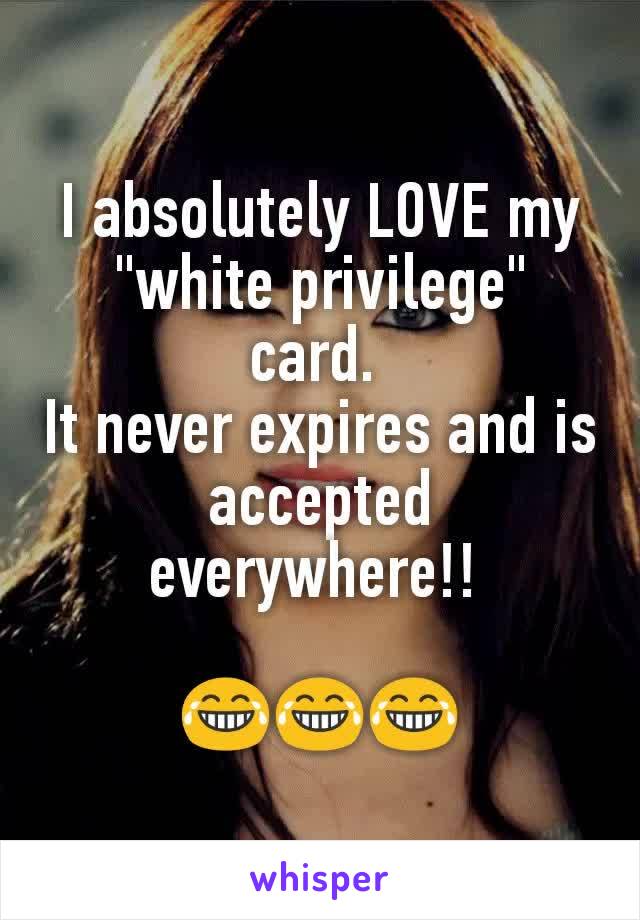 I absolutely LOVE my "white privilege" card. 
It never expires and is accepted everywhere!! 

😂😂😂
