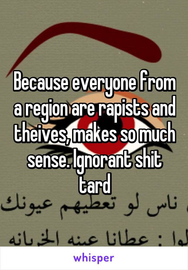 Because everyone from a region are rapists and theives, makes so much sense. Ignorant shit tard