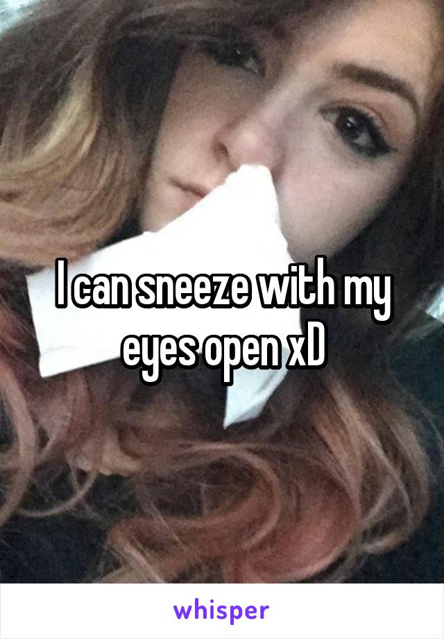 I can sneeze with my eyes open xD