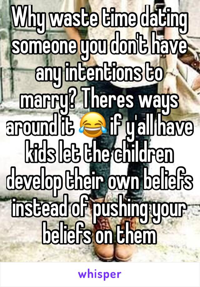 Why waste time dating someone you don't have any intentions to marry? Theres ways around it 😂 if y'all have kids let the children develop their own beliefs instead of pushing your beliefs on them