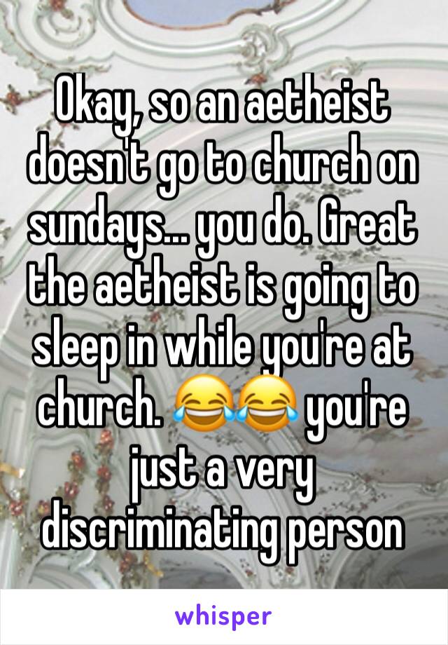 Okay, so an aetheist doesn't go to church on sundays... you do. Great the aetheist is going to sleep in while you're at church. 😂😂 you're just a very discriminating person