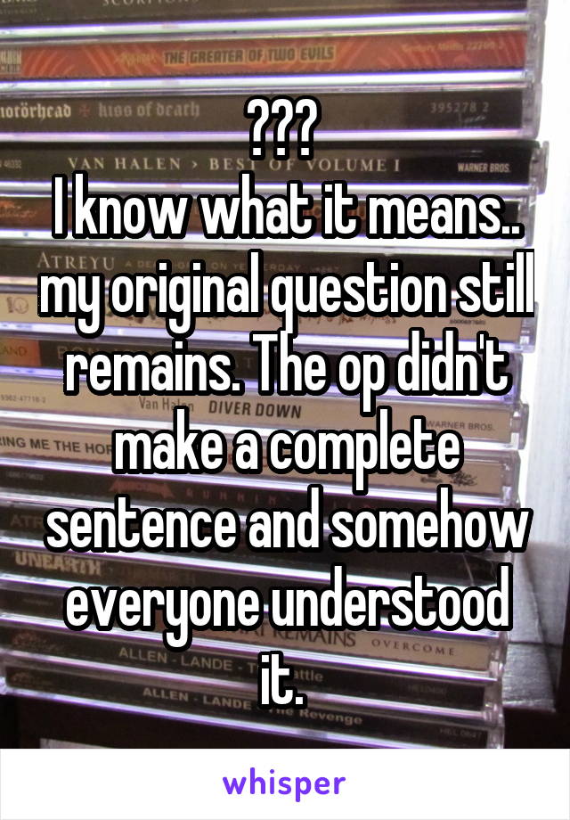 ??? 
I know what it means.. my original question still remains. The op didn't make a complete sentence and somehow everyone understood it. 