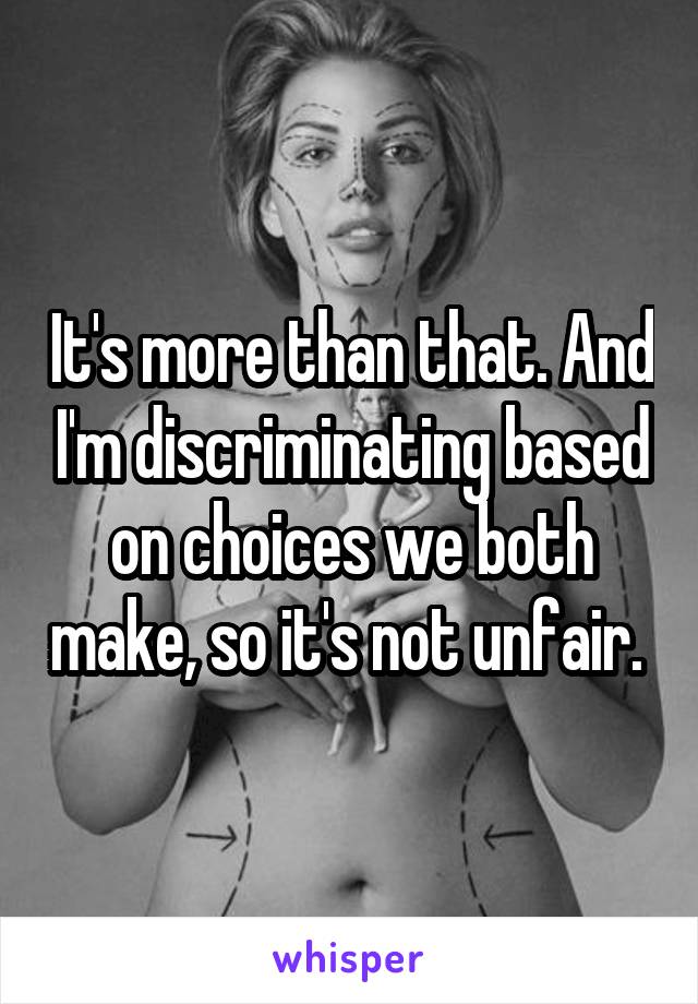 It's more than that. And I'm discriminating based on choices we both make, so it's not unfair. 