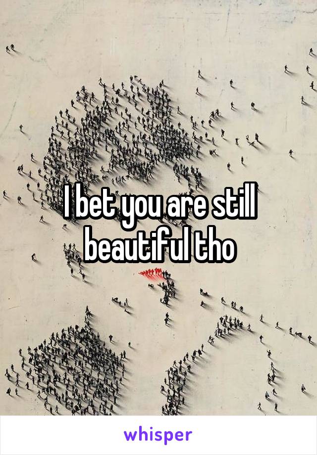 I bet you are still beautiful tho