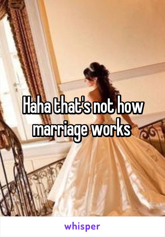 Haha that's not how marriage works 