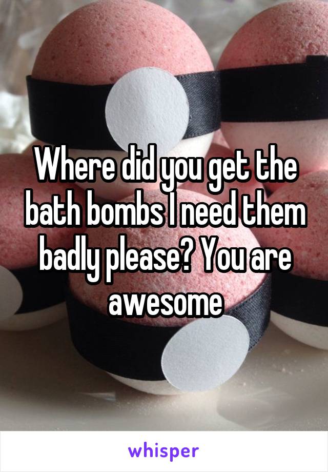 Where did you get the bath bombs I need them badly please? You are awesome