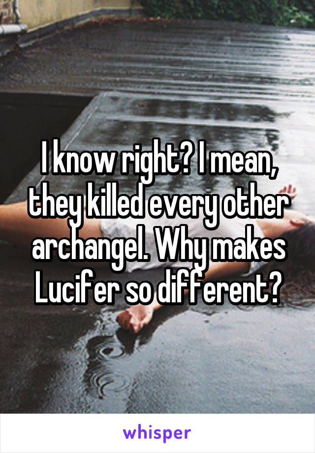 I know right? I mean, they killed every other archangel. Why makes Lucifer so different?