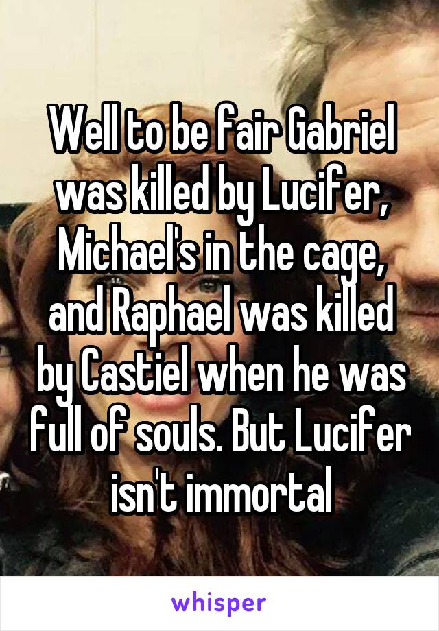 Well to be fair Gabriel was killed by Lucifer, Michael's in the cage, and Raphael was killed by Castiel when he was full of souls. But Lucifer isn't immortal