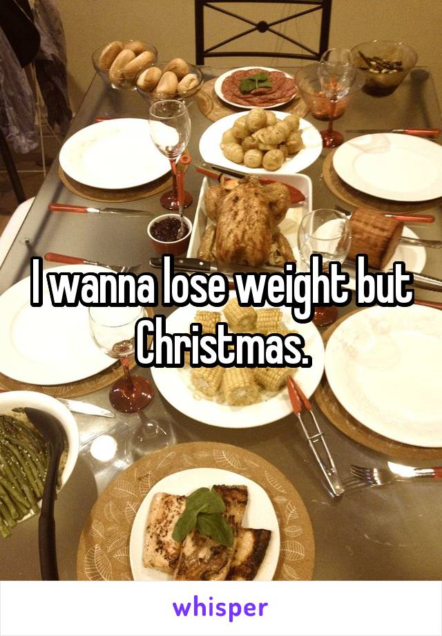 I wanna lose weight but Christmas.