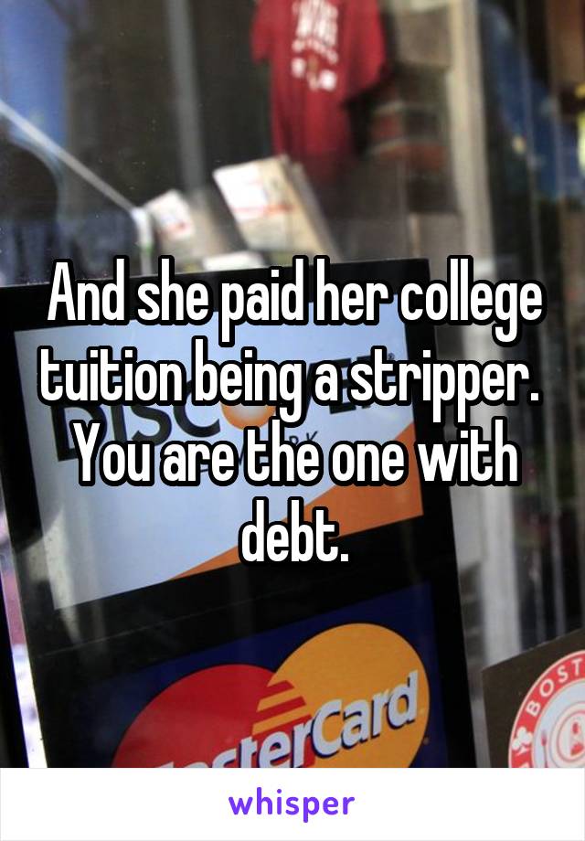 And she paid her college tuition being a stripper.  You are the one with debt.
