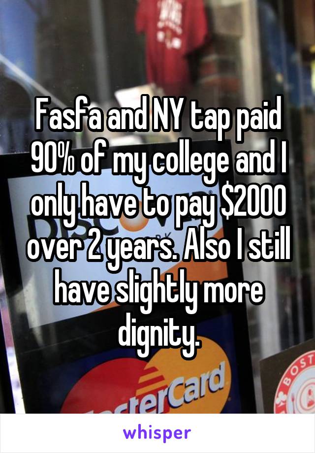 Fasfa and NY tap paid 90% of my college and I only have to pay $2000 over 2 years. Also I still have slightly more dignity.