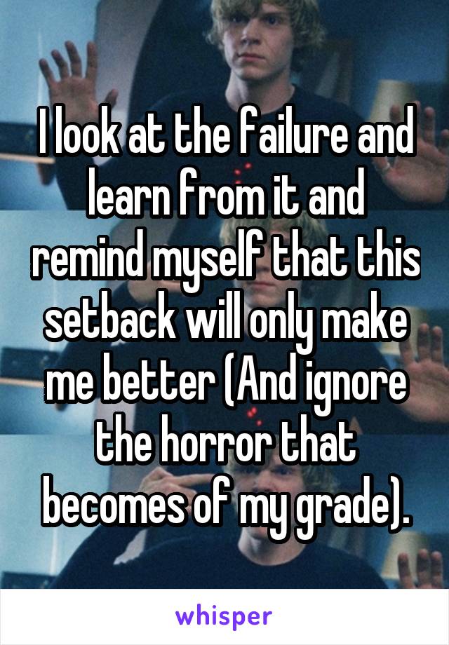 I look at the failure and learn from it and remind myself that this setback will only make me better (And ignore the horror that becomes of my grade).