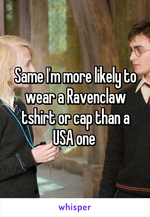 Same I'm more likely to wear a Ravenclaw tshirt or cap than a USA one 
