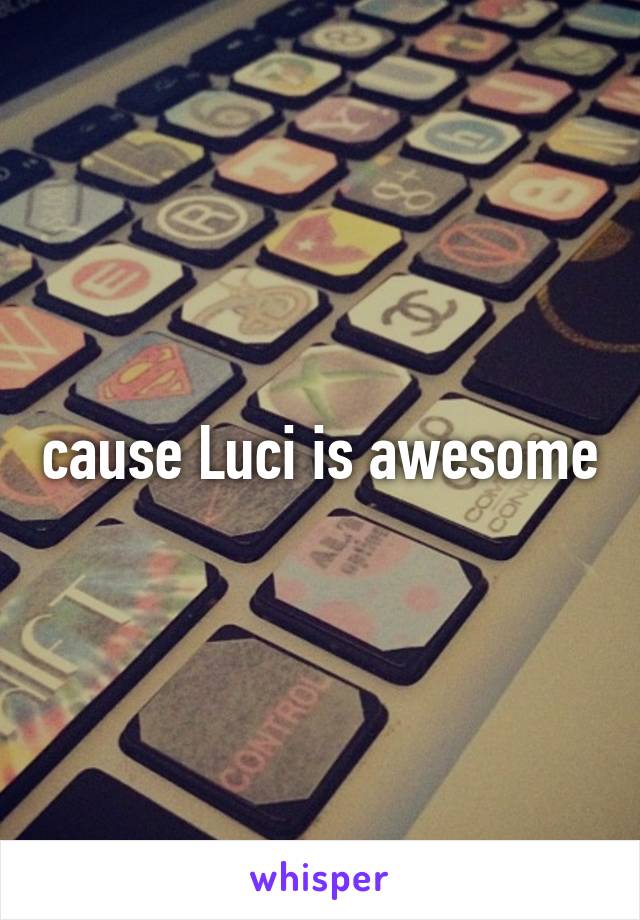 cause Luci is awesome