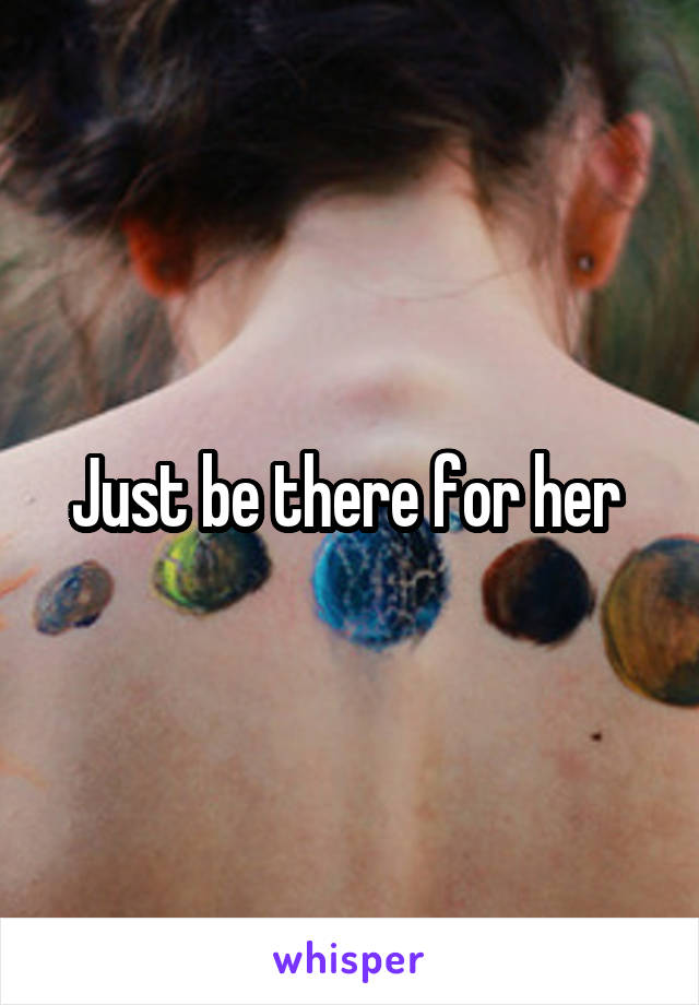 Just be there for her 