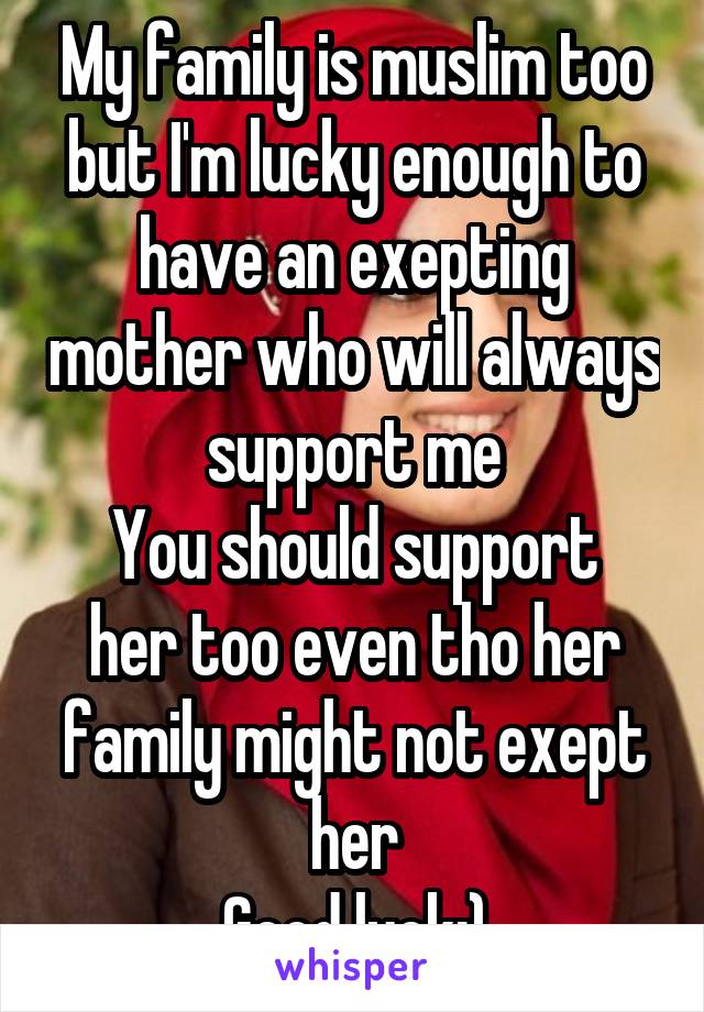 My family is muslim too but I'm lucky enough to have an exepting mother who will always support me
You should support her too even tho her family might not exept her
Good luck:)