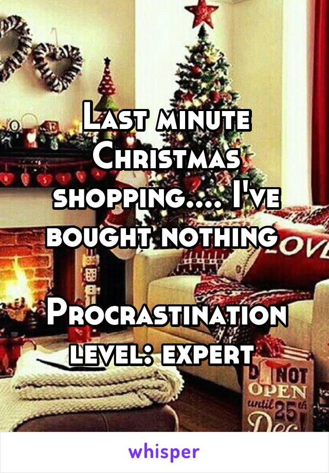 Last minute Christmas shopping.... I've bought nothing 

Procrastination level: expert 