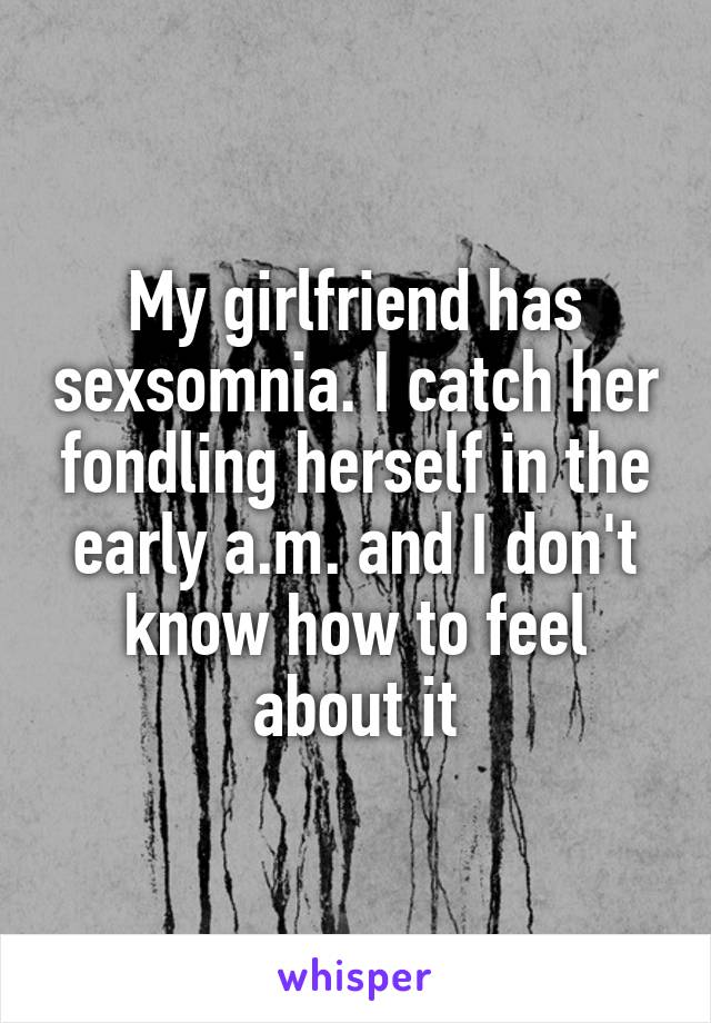 My girlfriend has sexsomnia. I catch her fondling herself in the early a.m. and I don't know how to feel about it