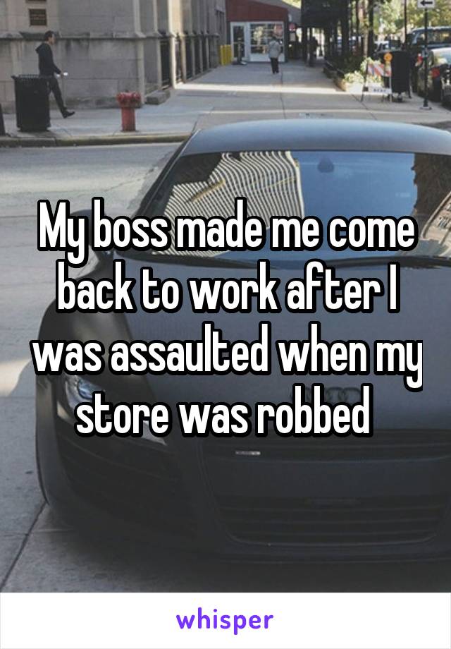 My boss made me come back to work after I was assaulted when my store was robbed 