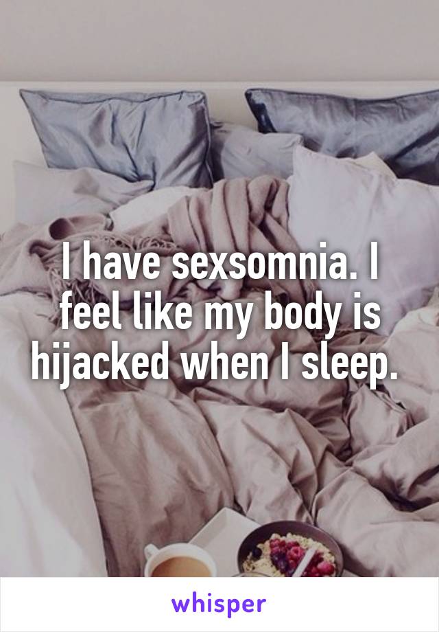 I have sexsomnia. I feel like my body is hijacked when I sleep. 