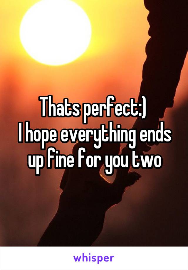 Thats perfect:) 
I hope everything ends up fine for you two