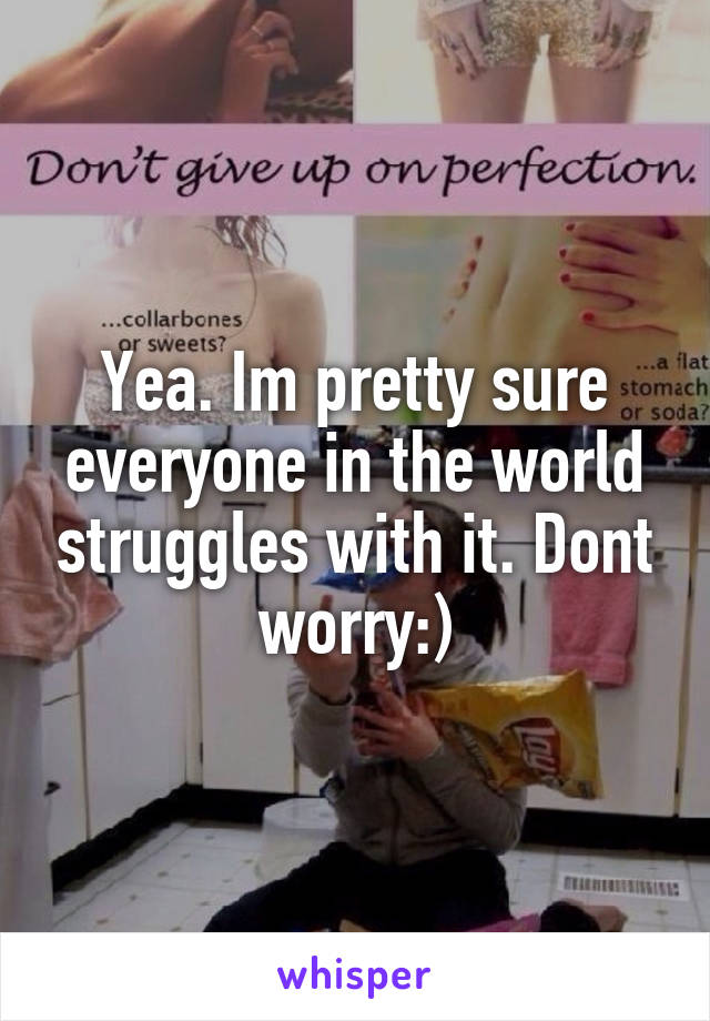 Yea. Im pretty sure everyone in the world struggles with it. Dont worry:)
